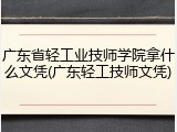 广东省轻工业技师学院拿什么文凭(广东轻工技师文凭)
