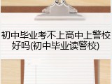 初中毕业考不上高中上警校好吗(初中毕业读警校)