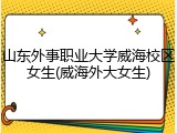 山东外事职业大学威海校区女生(威海外大女生)
