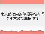 南京鼓楼内的单招学校有吗("南京鼓楼单招校")
