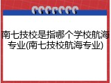 南七技校是指哪个学校航海专业(南七技校航海专业)
