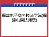 福建电子商务技师学院(福建电商技师院)