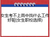 女生考不上高中找什么工作好呢(女生职校选择)