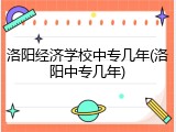 洛阳经济学校中专几年(洛阳中专几年)