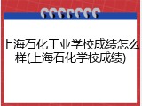上海石化工业学校成绩怎么样(上海石化学校成绩)