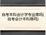 自考本科会计学专业难吗(自考会计本科难吗)