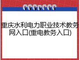 重庆水利电力职业技术教务网入口(重电教务入口)