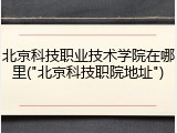 北京科技职业技术学院在哪里("北京科技职院地址")