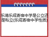 乐清乐成寄宿中学是公立还是私立(乐成寄宿中学性质)