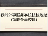 铁岭外事服务学校技校地址(铁岭外事校址)