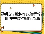 昆明安宁数控车床编程培训班(安宁数控编程培训)