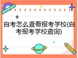 自考怎么查看报考学校(自考报考学校查询)