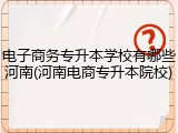 电子商务专升本学校有哪些河南(河南电商专升本院校)