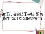 镇江市冶金技工学校 职高招生(镇江冶金职高招生)