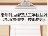 常州科技经贸技工学校技能培训(常州技工技能培训)