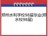 郑州水利学校98届毕业(郑水校98届)