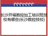 长沙开福数控加工培训班技校有哪些(长沙数控技校)