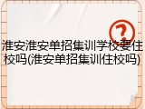 淮安淮安单招集训学校要住校吗(淮安单招集训住校吗)