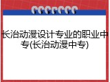 长治动漫设计专业的职业中专(长治动漫中专)