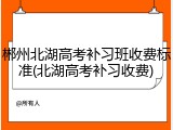 郴州北湖高考补习班收费标准(北湖高考补习收费)