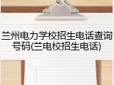 兰州电力学校招生电话查询号码(兰电校招生电话)
