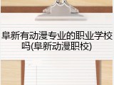阜新有动漫专业的职业学校吗(阜新动漫职校)