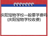 庆阳宠物学校一般要学费吗(庆阳宠物学校收费)