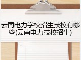 云南电力学校招生技校有哪些(云南电力技校招生)