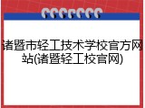 诸暨市轻工技术学校官方网站(诸暨轻工校官网)