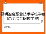 昆明冶金职业技术学校学费(昆明冶金职校学费)