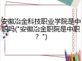 安徽冶金科技职业学院是中职吗("安徽冶金职院是中职？")