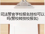司法警官学校报名技校可以吗(警校转技校报名)