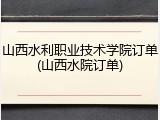 山西水利职业技术学院订单(山西水院订单)