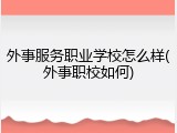 外事服务职业学校怎么样(外事职校如何)