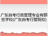 广东自考行政管理专业有那些学校(广东自考行管院校)