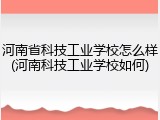 河南省科技工业学校怎么样(河南科技工业学校如何)