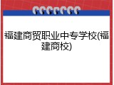 福建商贸职业中专学校(福建商校)