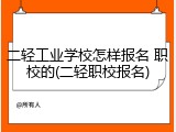 二轻工业学校怎样报名 职校的(二轻职校报名)