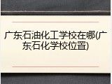 广东石油化工学校在哪(广东石化学校位置)