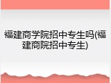 福建商学院招中专生吗(福建商院招中专生)