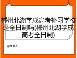 郴州北湖学成高考补习学校是全日制吗(郴州北湖学成高考全日制)