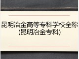 昆明冶金高等专科学校全称(昆明冶金专科)