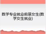 数学专业就业前景女生(数学女生就业)