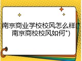 南京商业学校校风怎么样("南京商校校风如何")