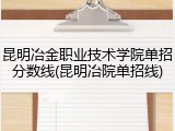 昆明冶金职业技术学院单招分数线(昆明冶院单招线)