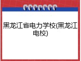 黑龙江省电力学校(黑龙江电校)