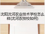 沈阳沈河农业技术学校怎么样(沈河农技校如何)