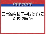云南冶金技工学校简介(云冶技校简介)