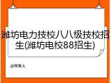 潍坊电力技校八八级技校招生(潍坊电校88招生)