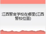 江西警官学校在哪里(江西警校位置)